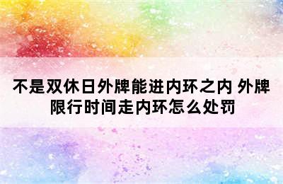 不是双休日外牌能进内环之内 外牌限行时间走内环怎么处罚